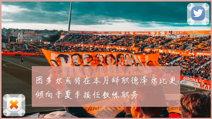 图多尔或将在本月辞职德泽尔比更倾向于夏季接任教练职务