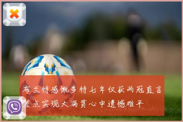 布兰特感慨多特七年仅获两冠直言差点实现大满贯心中遗憾难平