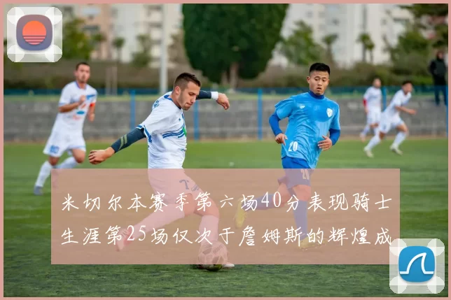 米切尔本赛季第六场40分表现骑士生涯第25场仅次于詹姆斯的辉煌成就