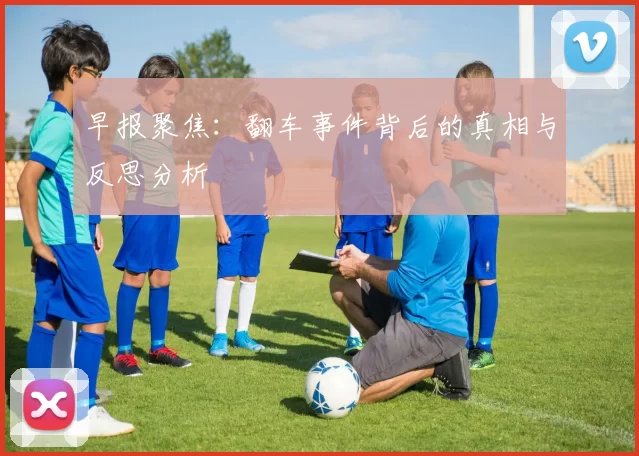 早报聚焦：翻车事件背后的真相与反思分析