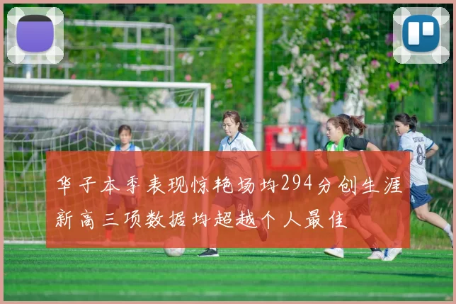 华子本季表现惊艳场均294分创生涯新高三项数据均超越个人最佳