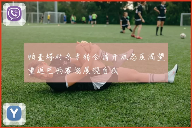 帕奎塔对冬季转会持开放态度渴望重返巴西赛场展现自我