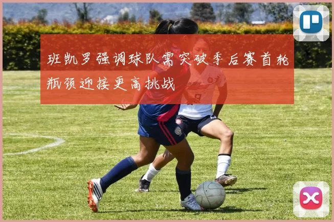 班凯罗强调球队需突破季后赛首轮瓶颈迎接更高挑战
