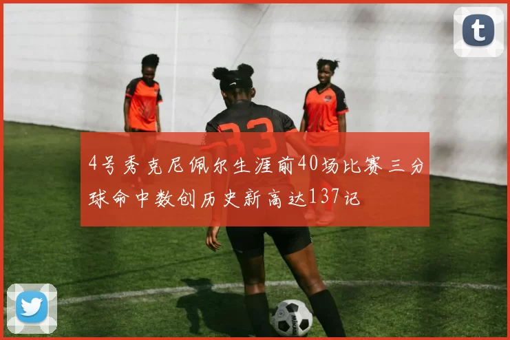 4号秀克尼佩尔生涯前40场比赛三分球命中数创历史新高达137记