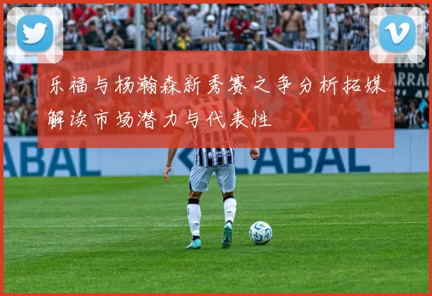 乐福与杨瀚森新秀赛之争分析拓媒解读市场潜力与代表性