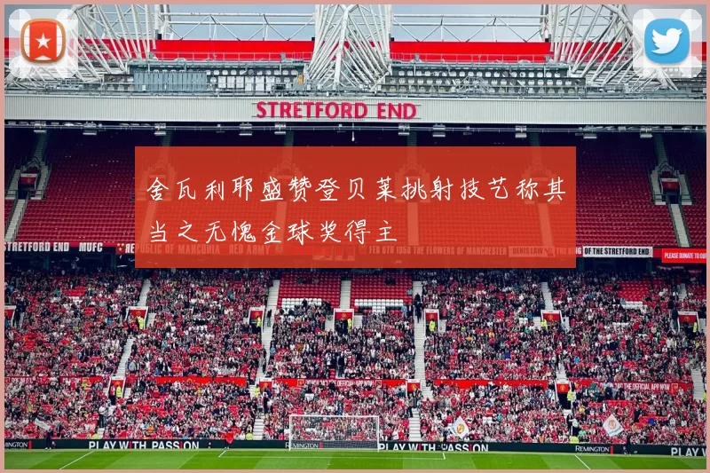 舍瓦利耶盛赞登贝莱挑射技艺称其当之无愧金球奖得主