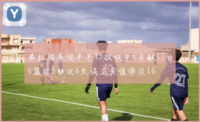 弗拉格表现平平15投仅中6贡献17分6篮板5助攻6失误正负值惨淡16