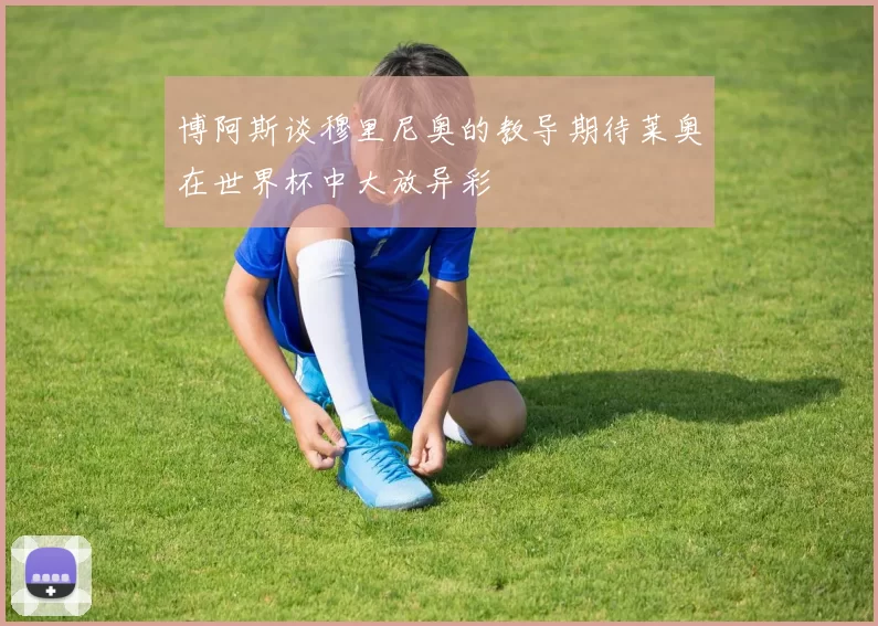 博阿斯谈穆里尼奥的教导期待莱奥在世界杯中大放异彩