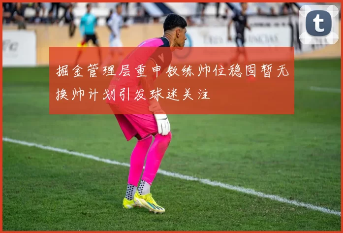 掘金管理层重申教练帅位稳固暂无换帅计划引发球迷关注