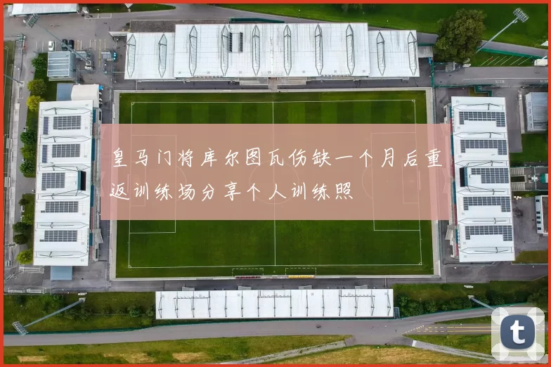 皇马门将库尔图瓦伤缺一个月后重返训练场分享个人训练照