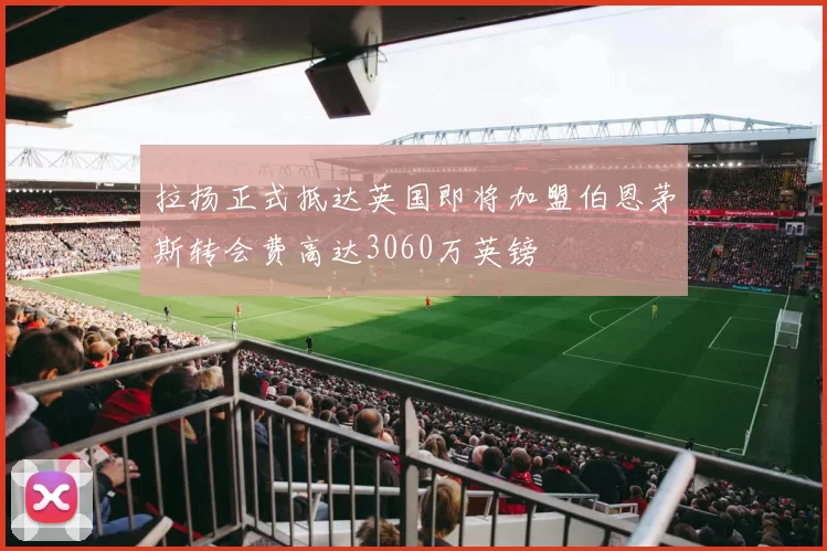 拉扬正式抵达英国即将加盟伯恩茅斯转会费高达3060万英镑