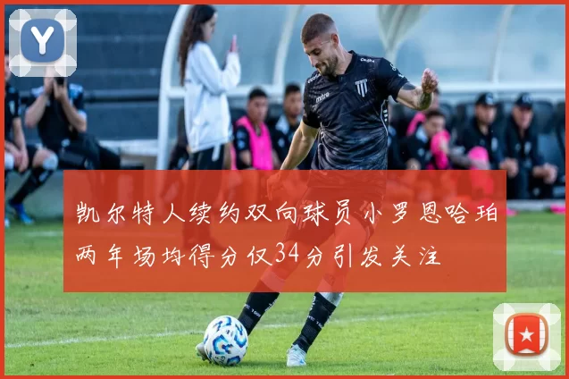 凯尔特人续约双向球员小罗恩哈珀两年场均得分仅34分引发关注