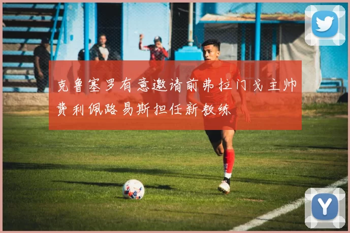 克鲁塞罗有意邀请前弗拉门戈主帅费利佩路易斯担任新教练