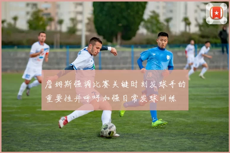 詹姆斯强调比赛关键时刻发球手的重要性并呼吁加强日常发球训练