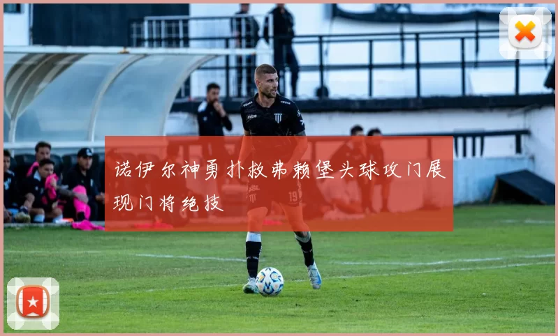 诺伊尔神勇扑救弗赖堡头球攻门展现门将绝技