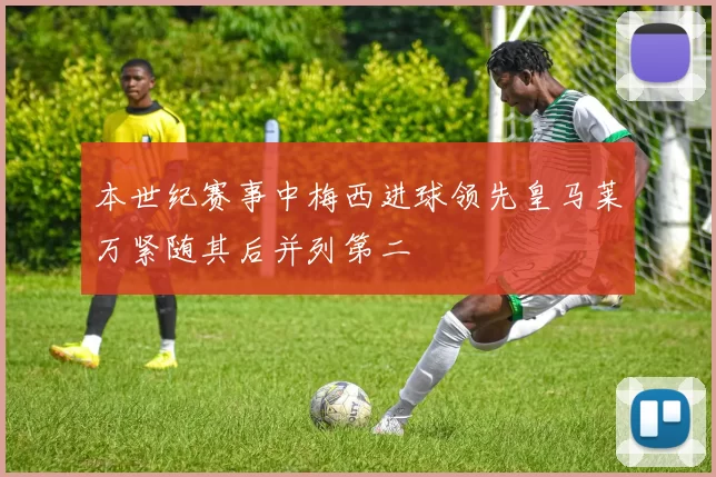 本世纪赛事中梅西进球领先皇马莱万紧随其后并列第二