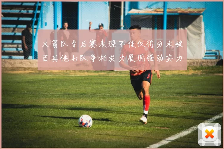 火箭队季后赛表现不佳仅得分未破百其他七队争相发力展现强劲实力