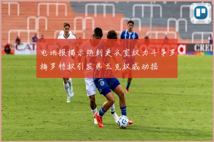 电讯报揭示热刺更衣室权力斗争罗梅罗特权引发弗兰克权威动摇