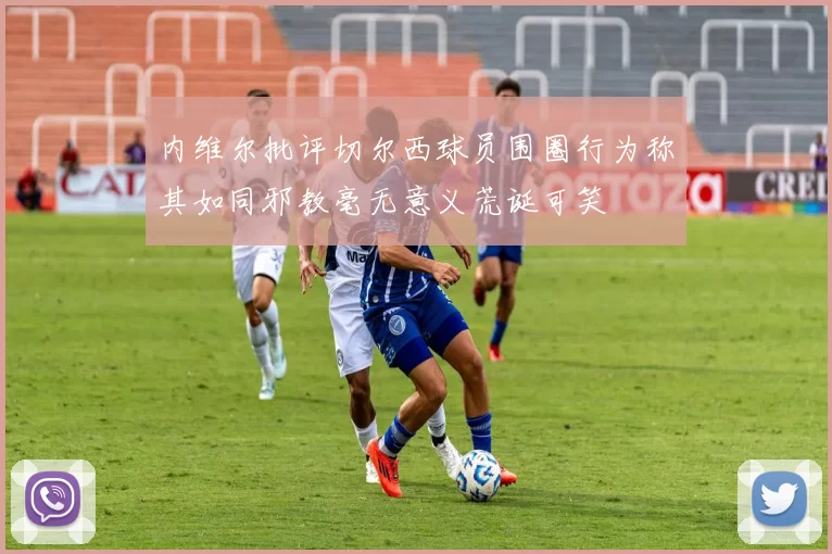 内维尔批评切尔西球员围圈行为称其如同邪教毫无意义荒诞可笑