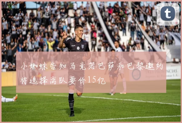 小蜘蛛告知马竞若巴萨和巴黎邀约将选择离队要价15亿