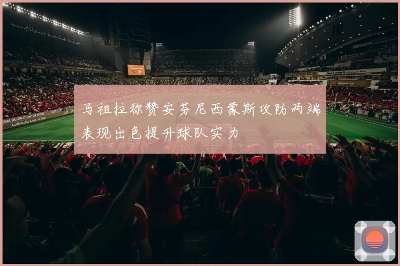 马祖拉称赞安芬尼西蒙斯攻防两端表现出色提升球队实力