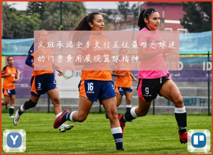 文班承诺全季支付五位最难忘球迷的门票费用展现篮球精神