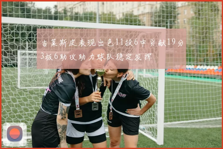 吉莱斯皮表现出色11投6中贡献19分3板6助攻助力球队稳定发挥
