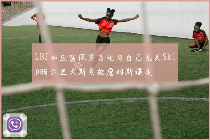 LBJ回应富保罗言论与自己无关Skip暗示里夫斯或被詹姆斯逼走