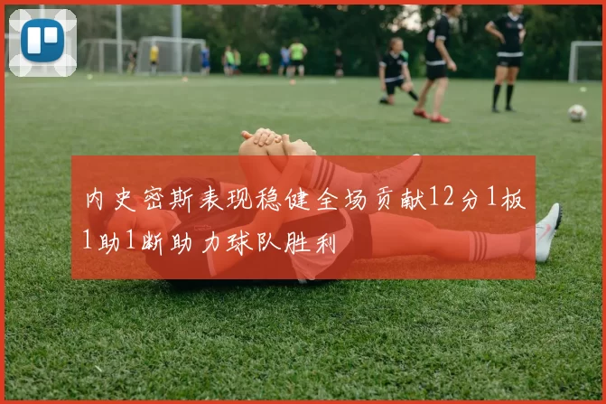 内史密斯表现稳健全场贡献12分1板1助1断助力球队胜利
