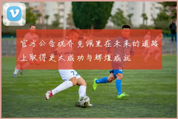 官方公告祝乔克佩里在未来的道路上取得更大成功与辉煌成就