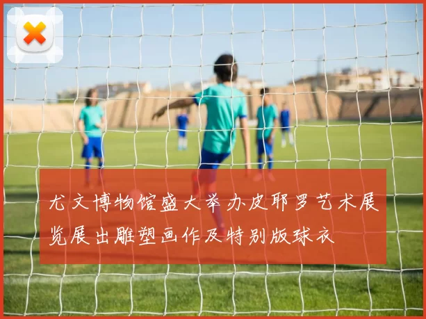 尤文博物馆盛大举办皮耶罗艺术展览展出雕塑画作及特别版球衣