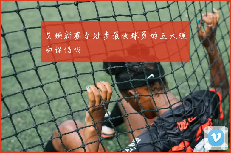 艾顿新赛季进步最快球员的五大理由你信吗