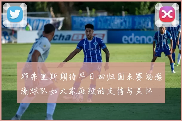 邓弗里斯期待早日回归国米赛场感谢球队如大家庭般的支持与关怀